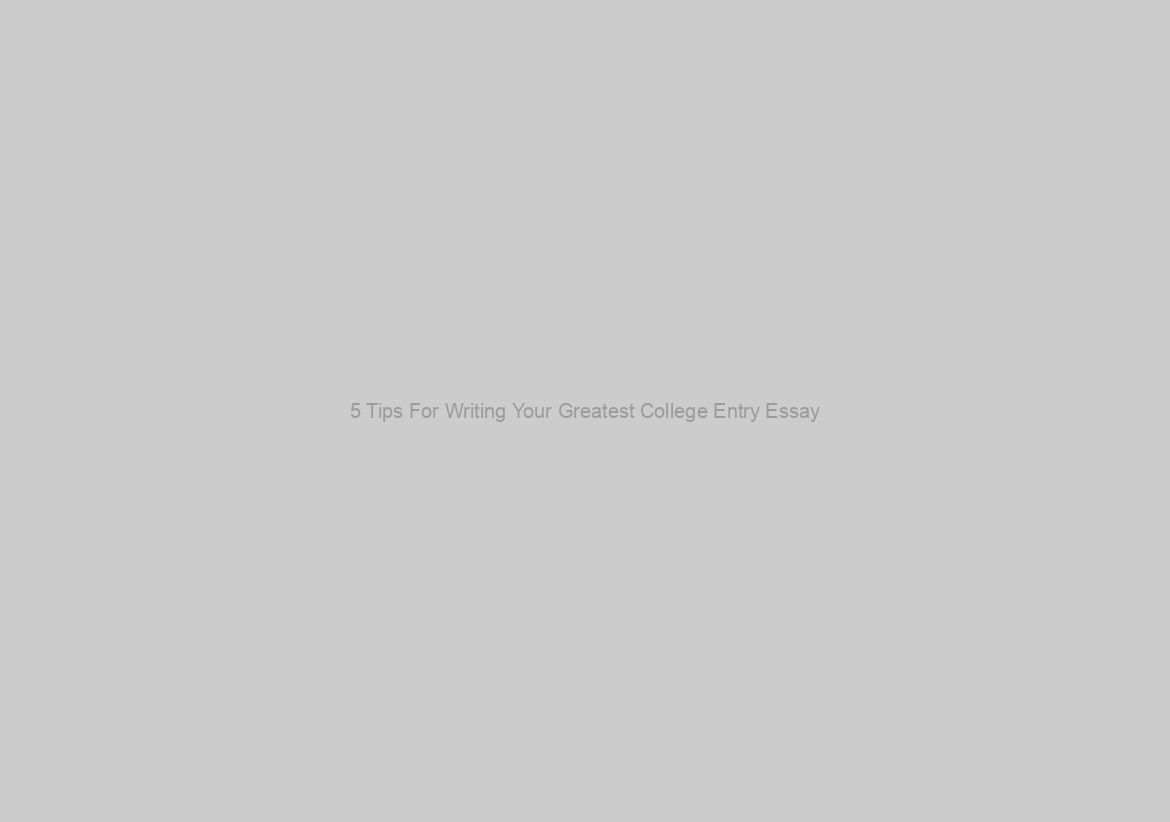 5 Tips For Writing Your Greatest College Entry Essay